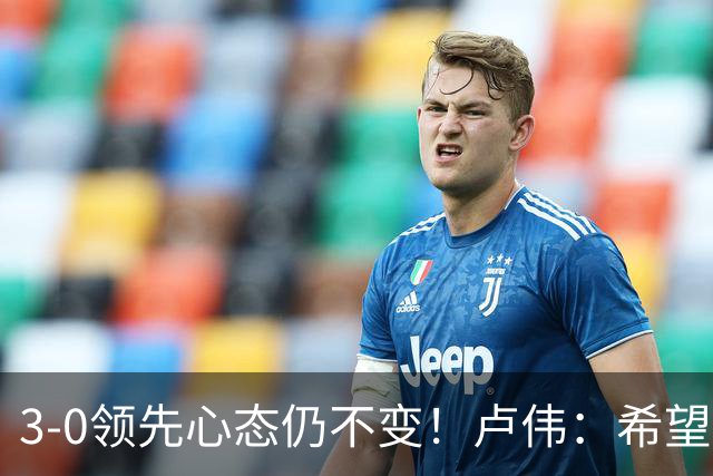 3-0领先心态仍不变！卢伟：希望两队国手健康完赛